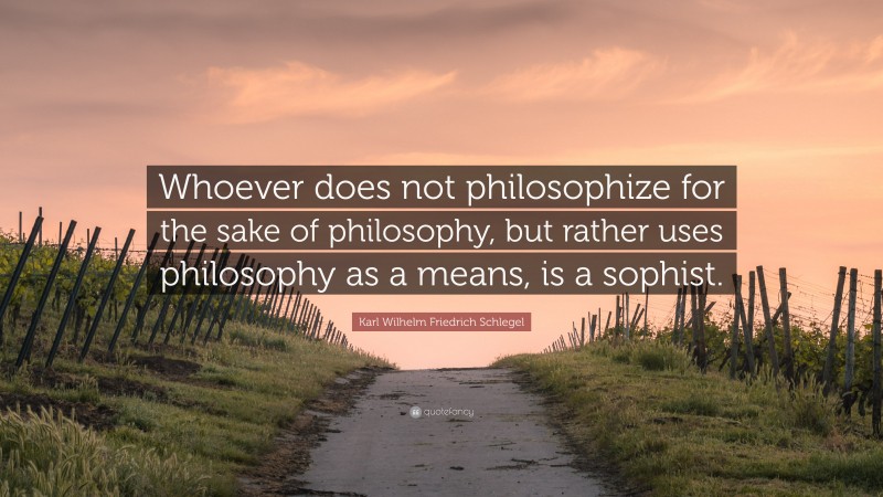 Karl Wilhelm Friedrich Schlegel Quote: “Whoever does not philosophize for the sake of philosophy, but rather uses philosophy as a means, is a sophist.”