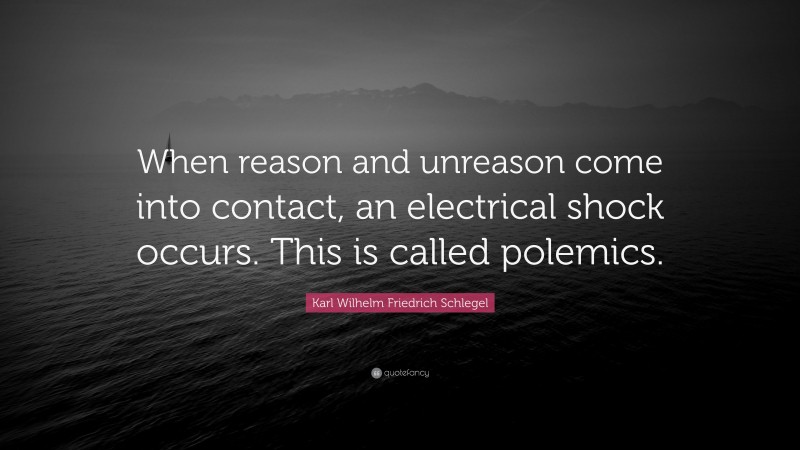 Karl Wilhelm Friedrich Schlegel Quote: “When reason and unreason come into contact, an electrical shock occurs. This is called polemics.”