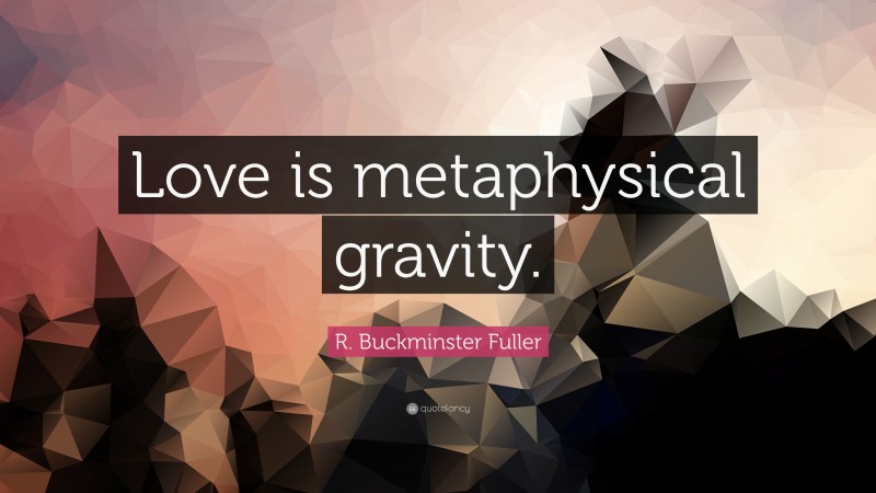 R. Buckminster Fuller Quote: “Love is metaphysical gravity.”