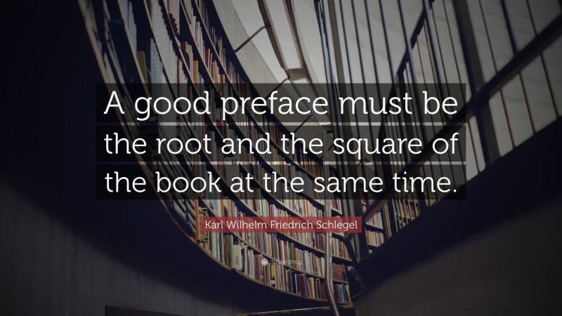 Karl Wilhelm Friedrich Schlegel Quote: “A good preface must be the root and the square of the book at the same time.”