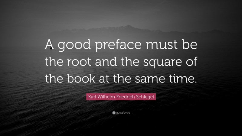 Karl Wilhelm Friedrich Schlegel Quote: “A good preface must be the root and the square of the book at the same time.”
