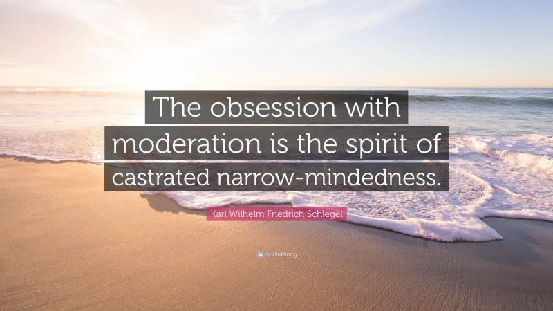 Karl Wilhelm Friedrich Schlegel Quote: “The obsession with moderation is the spirit of castrated narrow-mindedness.”
