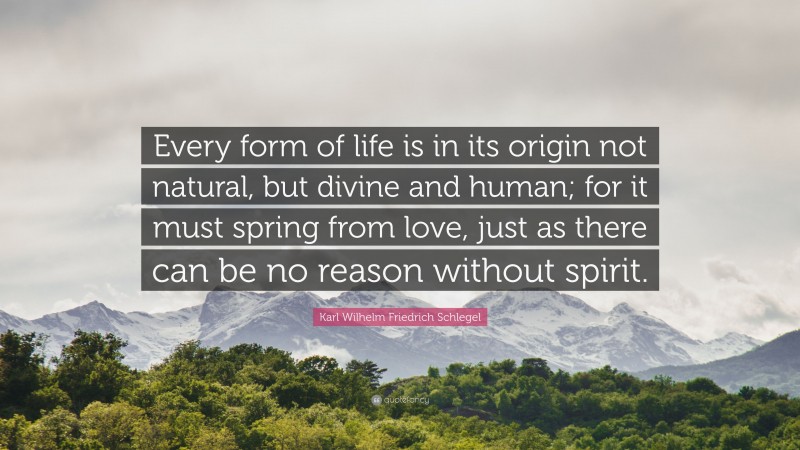 Karl Wilhelm Friedrich Schlegel Quote: “Every form of life is in its origin not natural, but divine and human; for it must spring from love, just as there can be no reason without spirit.”