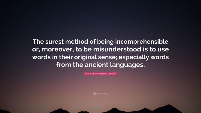 Karl Wilhelm Friedrich Schlegel Quote: “The surest method of being incomprehensible or, moreover, to be misunderstood is to use words in their original sense; especially words from the ancient languages.”