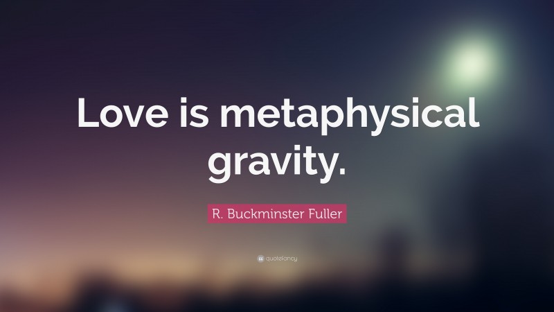 R. Buckminster Fuller Quote: “Love is metaphysical gravity.”