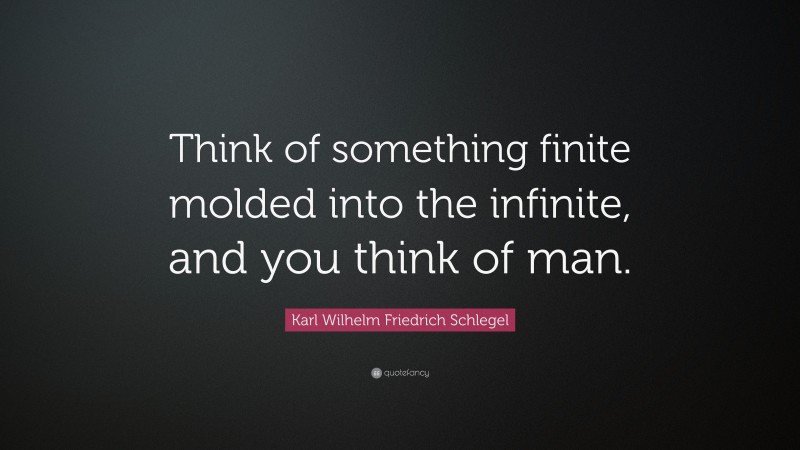Karl Wilhelm Friedrich Schlegel Quote: “Think of something finite molded into the infinite, and you think of man.”