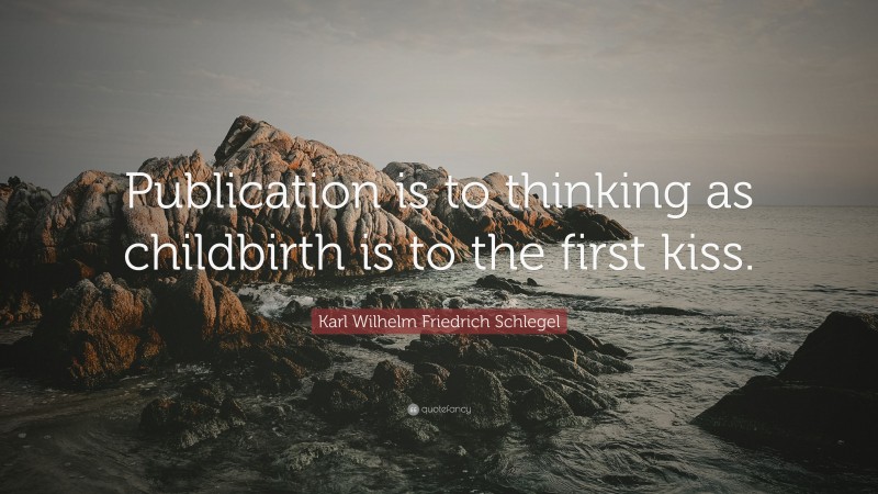 Karl Wilhelm Friedrich Schlegel Quote: “Publication is to thinking as childbirth is to the first kiss.”