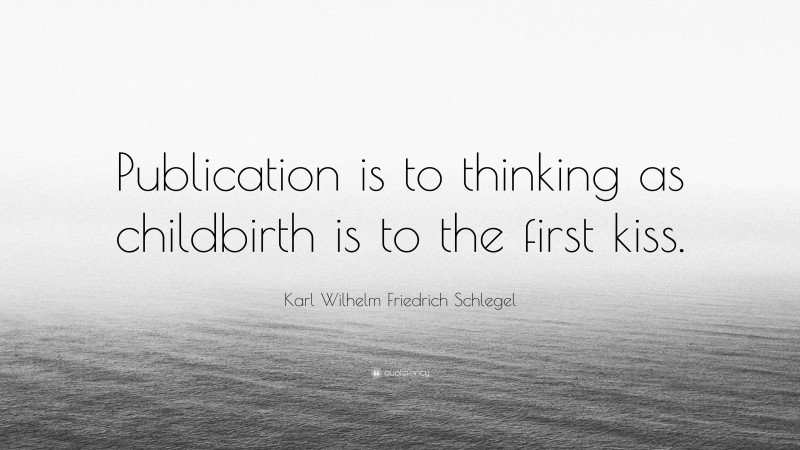 Karl Wilhelm Friedrich Schlegel Quote: “Publication is to thinking as childbirth is to the first kiss.”