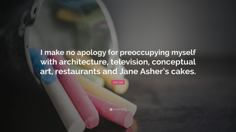 Will Self Quote: “I make no apology for preoccupying myself with architecture, television, conceptual art, restaurants and Jane Asher’s cakes.”