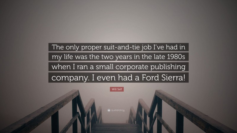 Will Self Quote: “The only proper suit-and-tie job I’ve had in my life was the two years in the late 1980s when I ran a small corporate publishing company. I even had a Ford Sierra!”