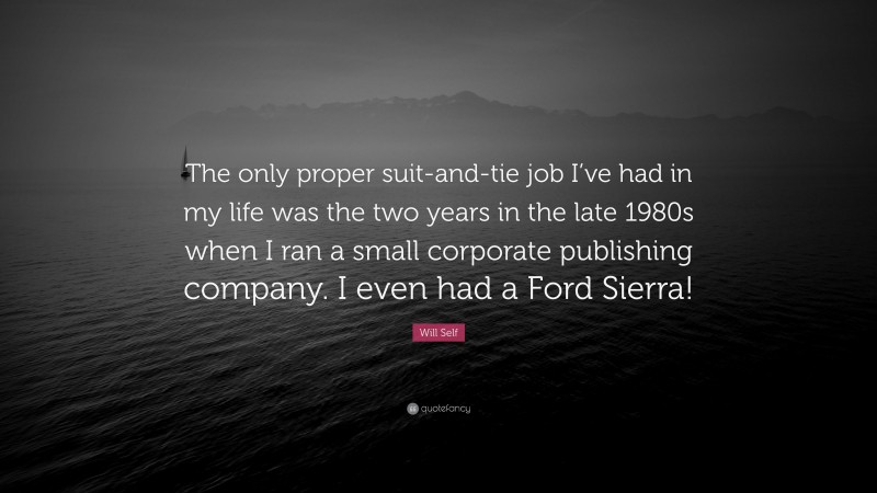 Will Self Quote: “The only proper suit-and-tie job I’ve had in my life was the two years in the late 1980s when I ran a small corporate publishing company. I even had a Ford Sierra!”