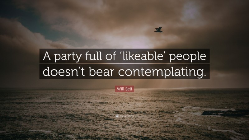 Will Self Quote: “A party full of ‘likeable’ people doesn’t bear contemplating.”