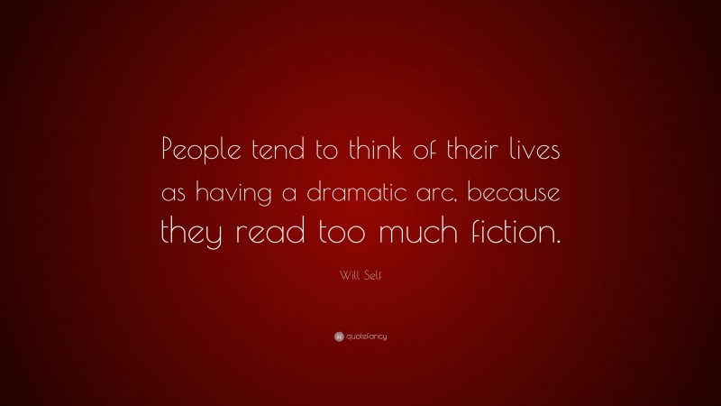 Will Self Quote: “People tend to think of their lives as having a dramatic arc, because they read too much fiction.”