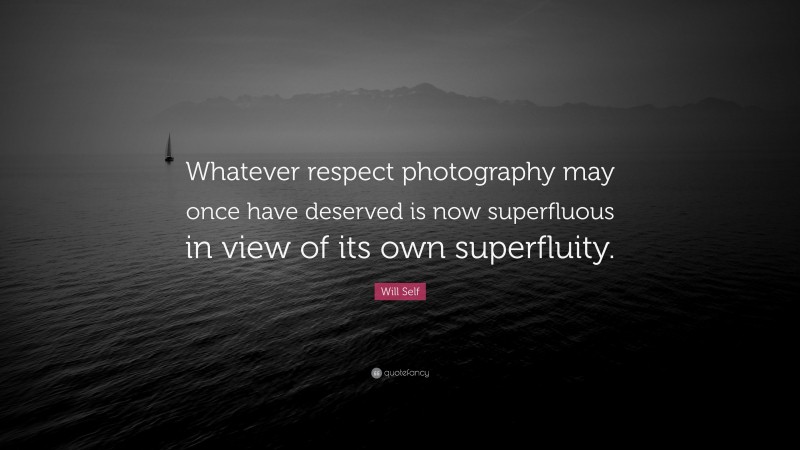 Will Self Quote: “Whatever respect photography may once have deserved is now superfluous in view of its own superfluity.”