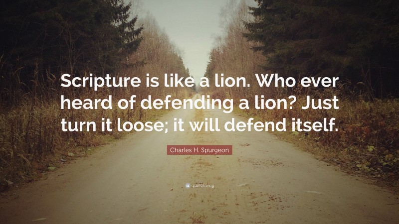 Charles H. Spurgeon Quote: “Scripture is like a lion. Who ever heard of defending a lion? Just turn it loose; it will defend itself.”