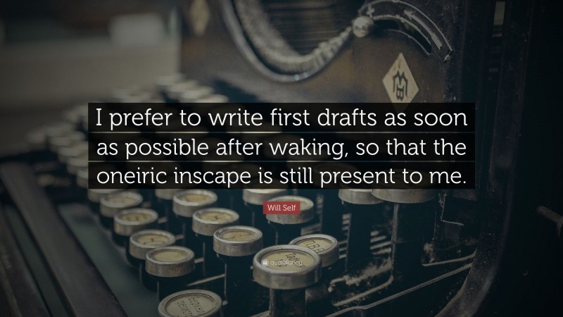 Will Self Quote: “I prefer to write first drafts as soon as possible after waking, so that the oneiric inscape is still present to me.”