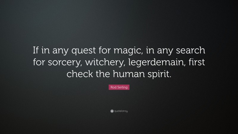 Rod Serling Quote: “If in any quest for magic, in any search for sorcery, witchery, legerdemain, first check the human spirit.”
