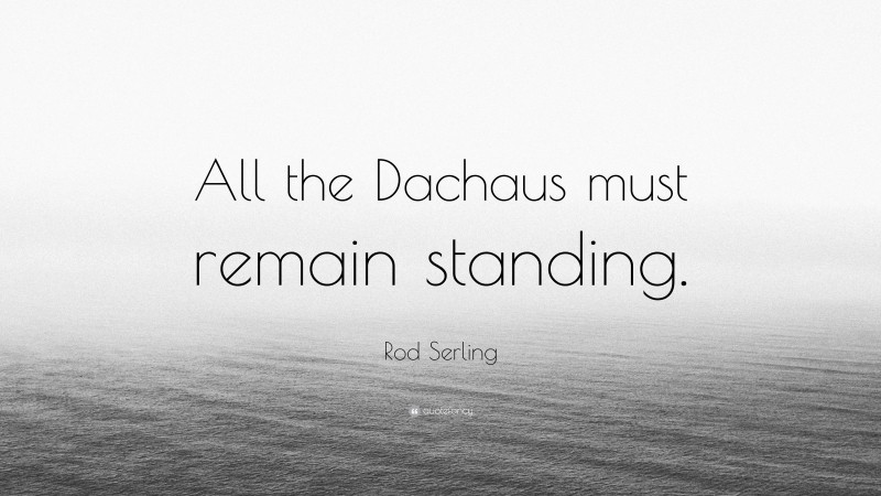 Rod Serling Quote: “All the Dachaus must remain standing.”