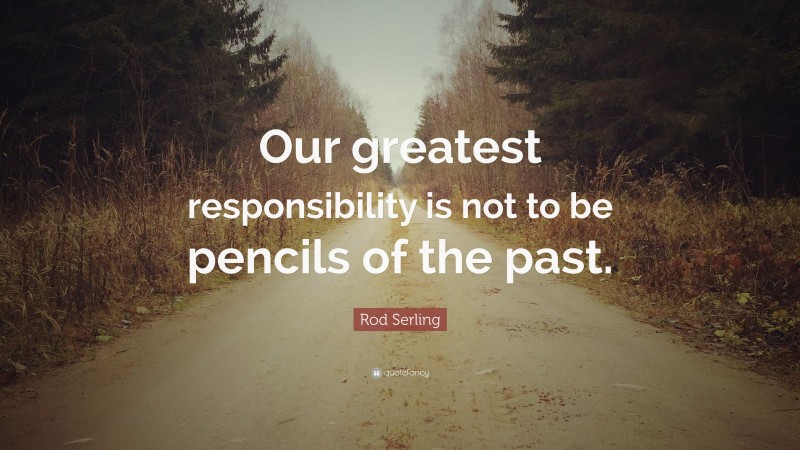Rod Serling Quote: “Our greatest responsibility is not to be pencils of the past.”