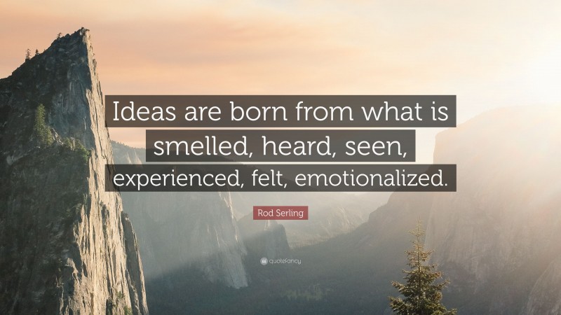 Rod Serling Quote: “Ideas are born from what is smelled, heard, seen, experienced, felt, emotionalized.”