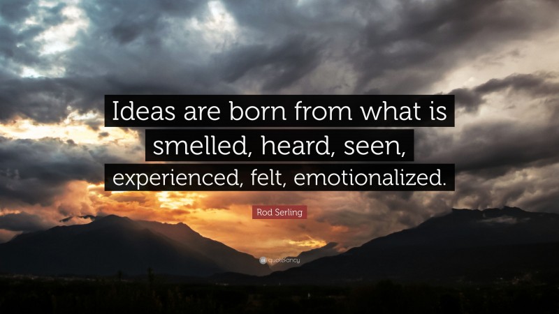 Rod Serling Quote: “Ideas are born from what is smelled, heard, seen, experienced, felt, emotionalized.”