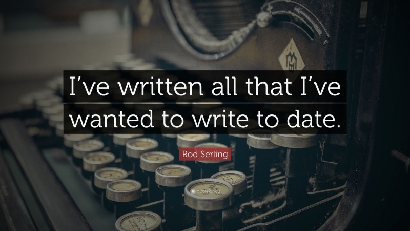 Rod Serling Quote: “I’ve written all that I’ve wanted to write to date.”