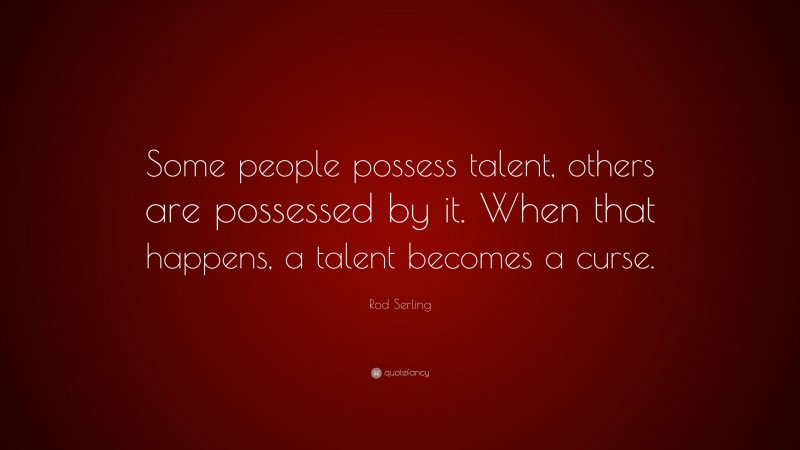 Rod Serling Quote: “Some people possess talent, others are possessed by it. When that happens, a talent becomes a curse.”