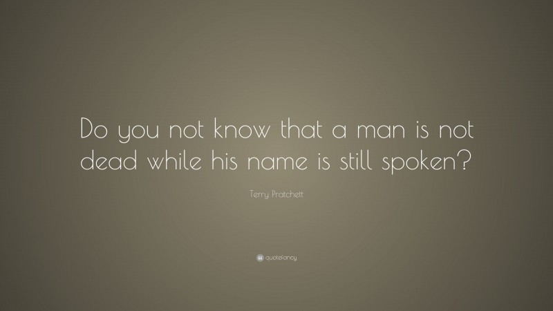 Terry Pratchett Quote: “Do you not know that a man is not dead while his name is still spoken?”