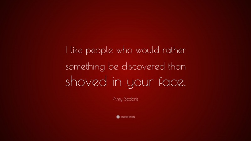 Amy Sedaris Quote: “I like people who would rather something be discovered than shoved in your face.”