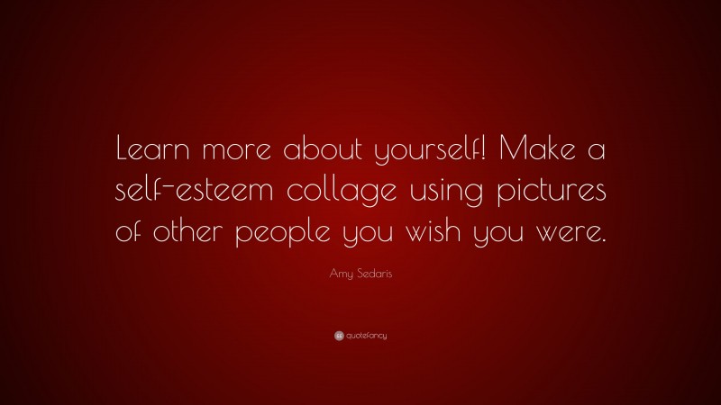Amy Sedaris Quote: “Learn more about yourself! Make a self-esteem collage using pictures of other people you wish you were.”
