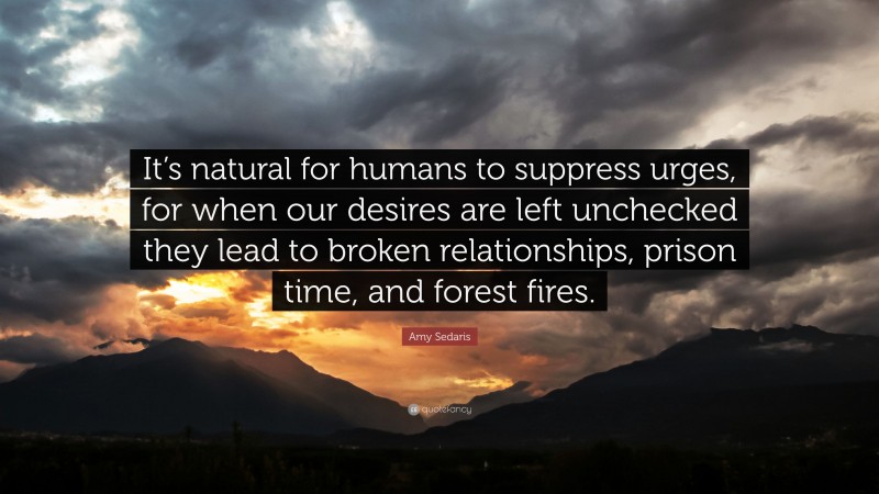Amy Sedaris Quote: “It’s natural for humans to suppress urges, for when our desires are left unchecked they lead to broken relationships, prison time, and forest fires.”