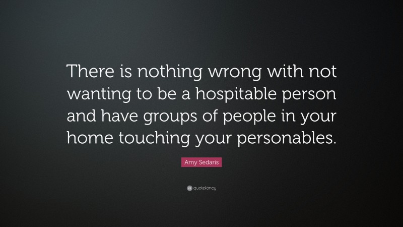 Amy Sedaris Quote: “There is nothing wrong with not wanting to be a hospitable person and have groups of people in your home touching your personables.”
