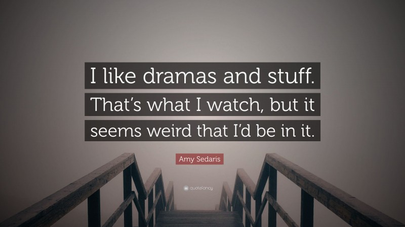 Amy Sedaris Quote: “I like dramas and stuff. That’s what I watch, but it seems weird that I’d be in it.”