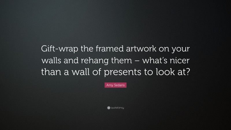 Amy Sedaris Quote: “Gift-wrap the framed artwork on your walls and rehang them – what’s nicer than a wall of presents to look at?”