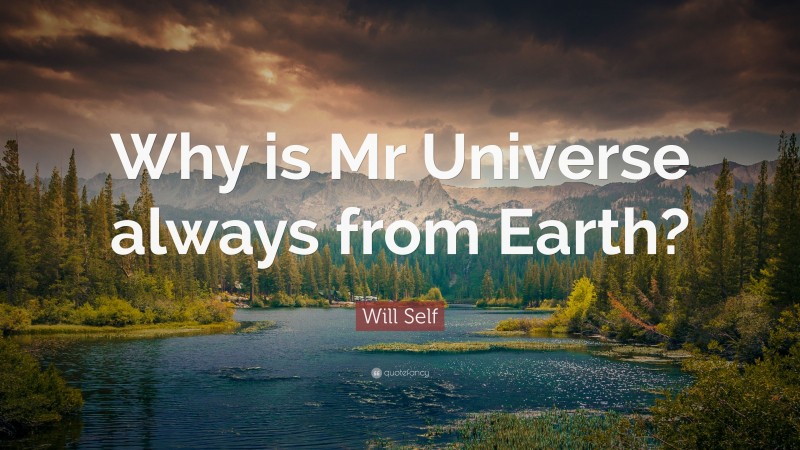 Will Self Quote: “Why is Mr Universe always from Earth?”