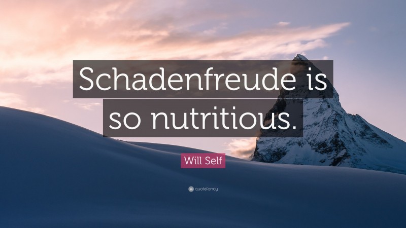 Will Self Quote: “Schadenfreude is so nutritious.”