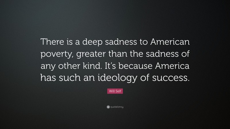 Will Self Quote: “There is a deep sadness to American poverty, greater than the sadness of any other kind. It’s because America has such an ideology of success.”