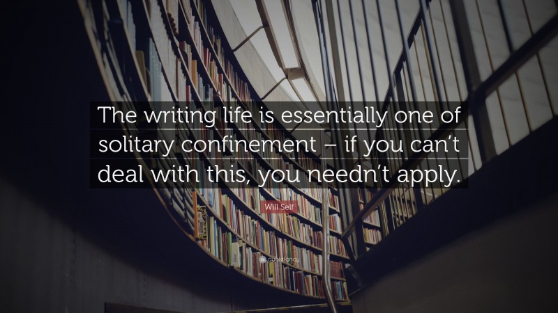 Will Self Quote: “The writing life is essentially one of solitary confinement – if you can’t deal with this, you needn’t apply.”