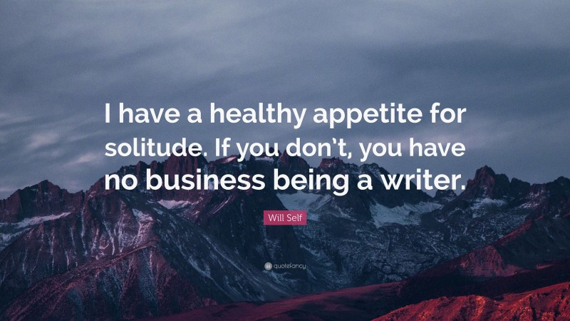 Will Self Quote: “I have a healthy appetite for solitude. If you don’t, you have no business being a writer.”