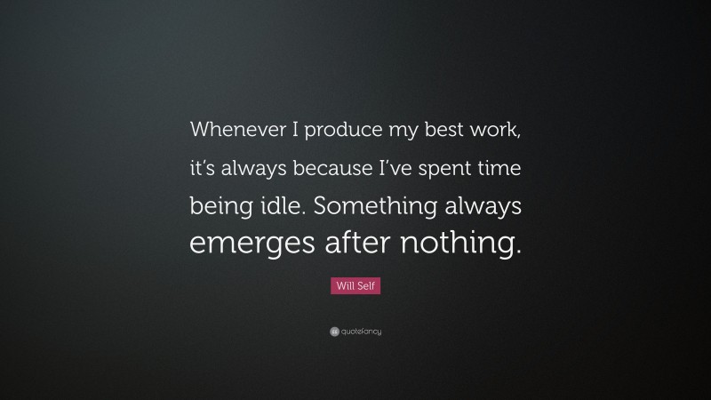 Will Self Quote: “Whenever I produce my best work, it’s always because I’ve spent time being idle. Something always emerges after nothing.”