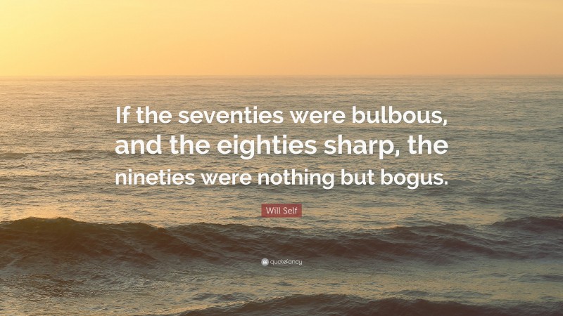 Will Self Quote: “If the seventies were bulbous, and the eighties sharp, the nineties were nothing but bogus.”