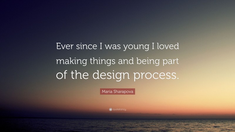 Maria Sharapova Quote: “Ever since I was young I loved making things and being part of the design process.”