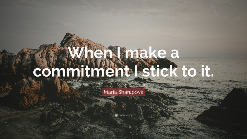 Maria Sharapova Quote: “When I make a commitment I stick to it.”