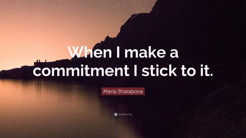 Maria Sharapova Quote: “When I make a commitment I stick to it.”