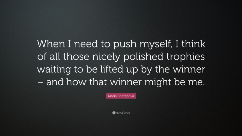Maria Sharapova Quote: “When I need to push myself, I think of all those nicely polished trophies waiting to be lifted up by the winner – and how that winner might be me.”