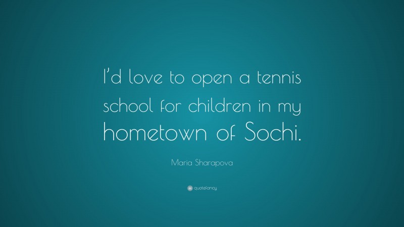 Maria Sharapova Quote: “I’d love to open a tennis school for children in my hometown of Sochi.”