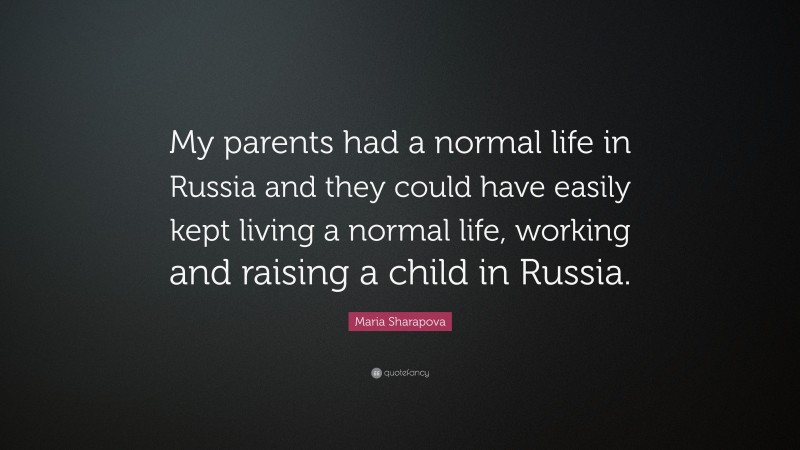 Maria Sharapova Quote: “My parents had a normal life in Russia and they could have easily kept living a normal life, working and raising a child in Russia.”