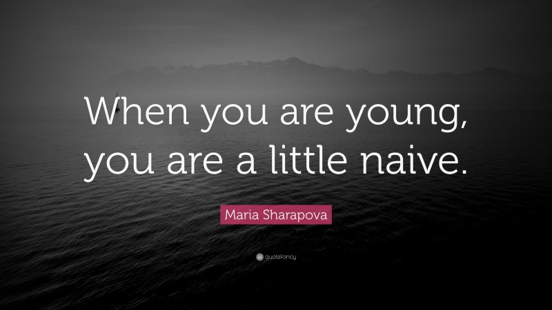 Maria Sharapova Quote: “When you are young, you are a little naive.”