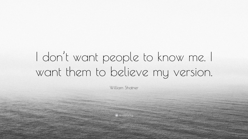 William Shatner Quote: “I don’t want people to know me. I want them to believe my version.”