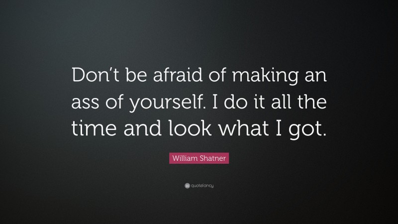 William Shatner Quote: “Don’t be afraid of making an ass of yourself. I do it all the time and look what I got.”